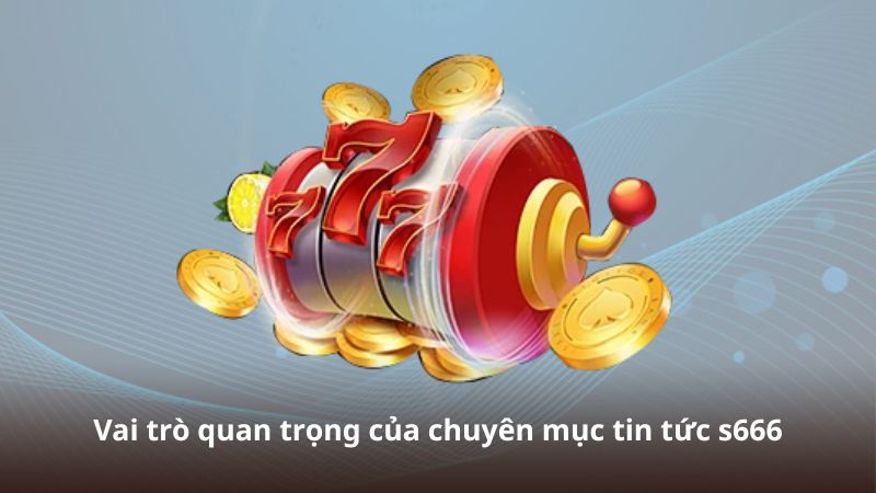 Vai trò quan trọng của chuyên mục tin tức s666